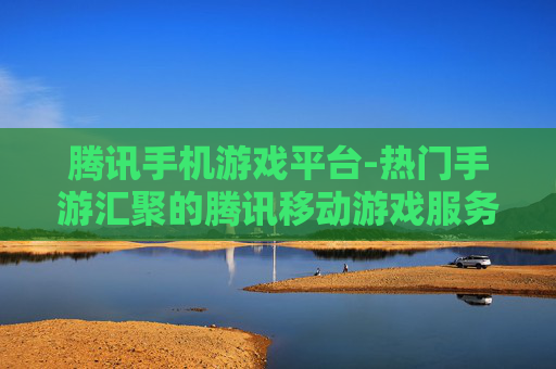 腾讯手机游戏平台-热门手游汇聚的腾讯移动游戏服务平台