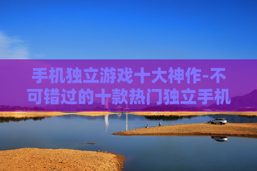 手机独立游戏十大神作-不可错过的十款热门独立手机游戏佳作