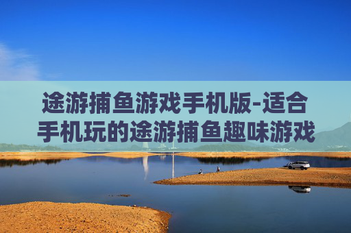 途游捕鱼游戏手机版-适合手机玩的途游捕鱼趣味游戏