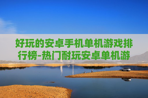 好玩的安卓手机单机游戏排行榜-热门耐玩安卓单机游戏排名盘点