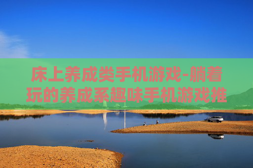 床上养成类手机游戏-躺着玩的养成系趣味手机游戏推荐