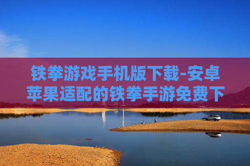 铁拳游戏手机版下载-安卓苹果适配的铁拳手游免费下载渠道