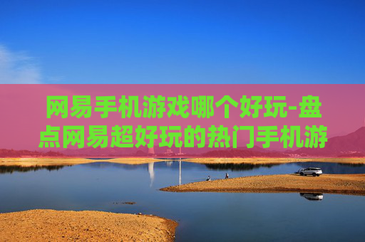 网易手机游戏哪个好玩-盘点网易超好玩的热门手机游戏