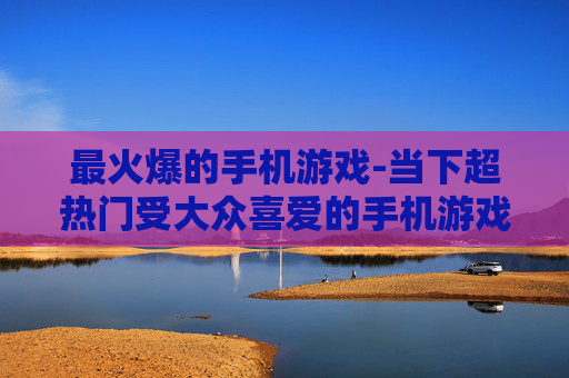 最火爆的手机游戏-当下超热门受大众喜爱的手机游戏