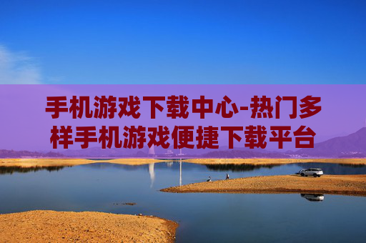 手机游戏下载中心-热门多样手机游戏便捷下载平台
