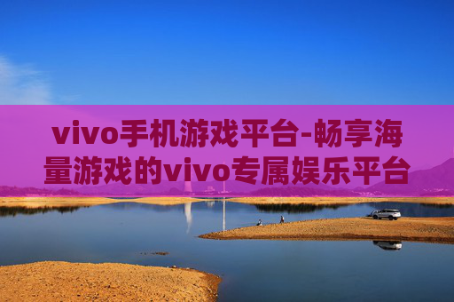 vivo手机游戏平台-畅享海量游戏的vivo专属娱乐平台