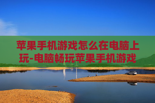 苹果手机游戏怎么在电脑上玩-电脑畅玩苹果手机游戏的实用方法