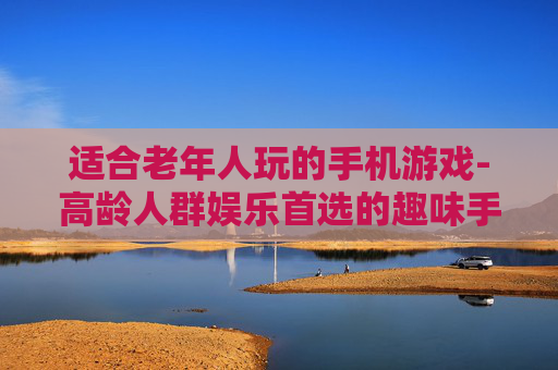 适合老年人玩的手机游戏-高龄人群娱乐首选的趣味手机游戏