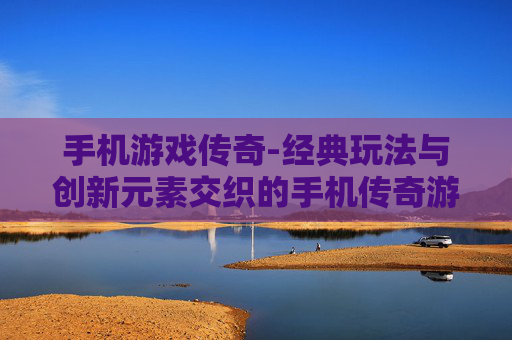 手机游戏传奇-经典玩法与创新元素交织的手机传奇游戏体验