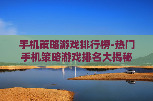 手机策略游戏排行榜-热门手机策略游戏排名大揭秘