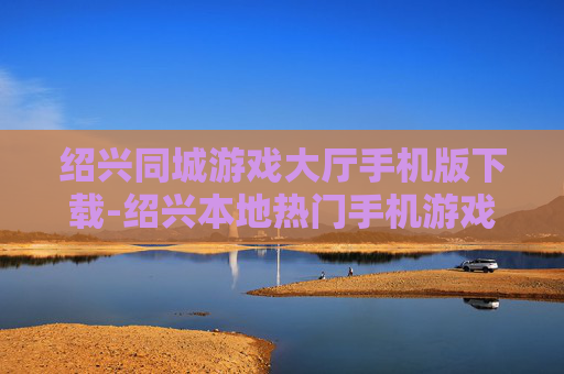 绍兴同城游戏大厅手机版下载-绍兴本地热门手机游戏大厅免费下载渠道