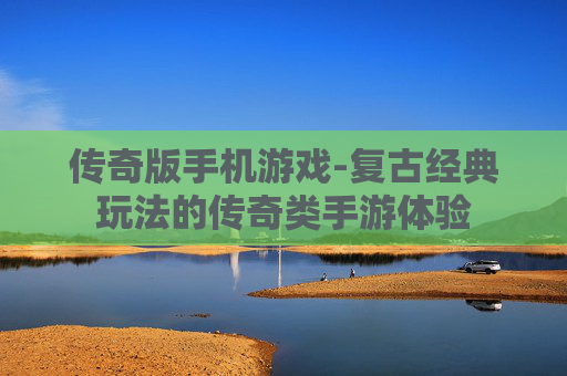 传奇版手机游戏-复古经典玩法的传奇类手游体验