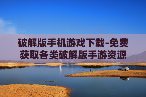 破解版手机游戏下载-免费获取各类破解版手游资源