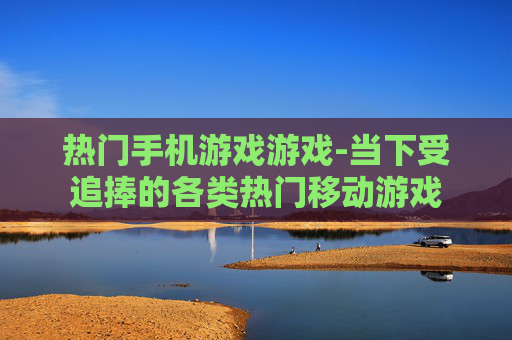 热门手机游戏游戏-当下受追捧的各类热门移动游戏