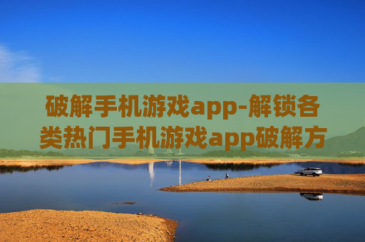 破解手机游戏app-解锁各类热门手机游戏app破解方法