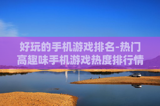 好玩的手机游戏排名-热门高趣味手机游戏热度排行情况