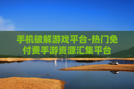 手机破解游戏平台-热门免付费手游资源汇集平台