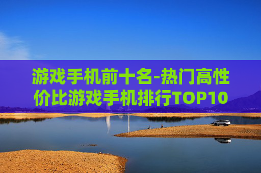 游戏手机前十名-热门高性价比游戏手机排行TOP10