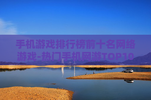 手机游戏排行榜前十名网络游戏-热门手机网游TOP10盘点推荐