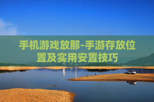 手机游戏放那-手游存放位置及实用安置技巧