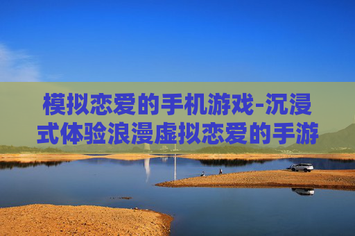 模拟恋爱的手机游戏-沉浸式体验浪漫虚拟恋爱的手游推荐
