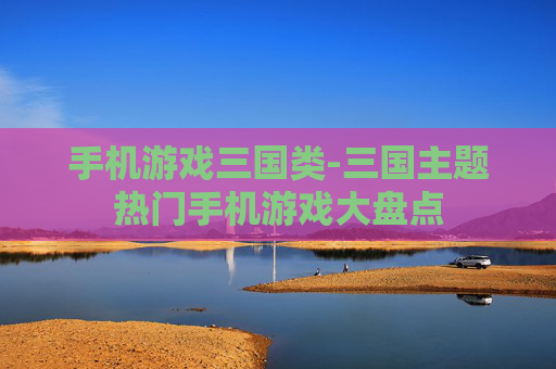 手机游戏三国类-三国主题热门手机游戏大盘点