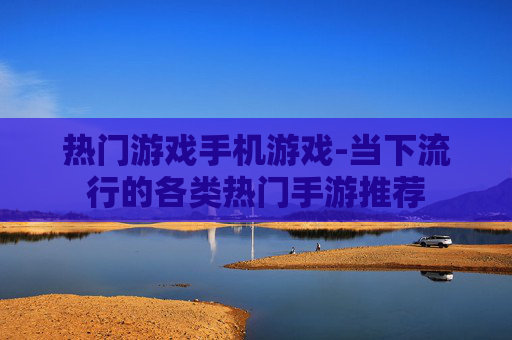 热门游戏手机游戏-当下流行的各类热门手游推荐