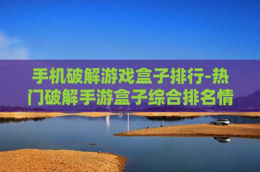 手机破解游戏盒子排行-热门破解手游盒子综合排名情况