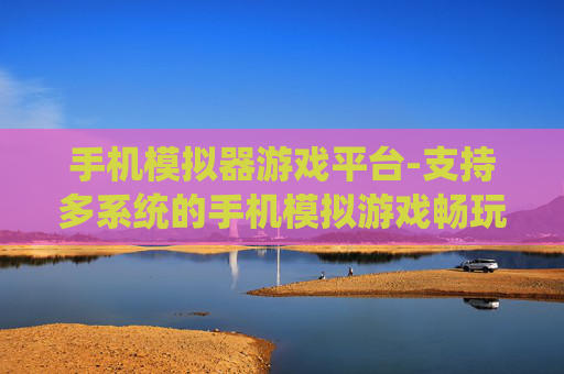 手机模拟器游戏平台-支持多系统的手机模拟游戏畅玩平台