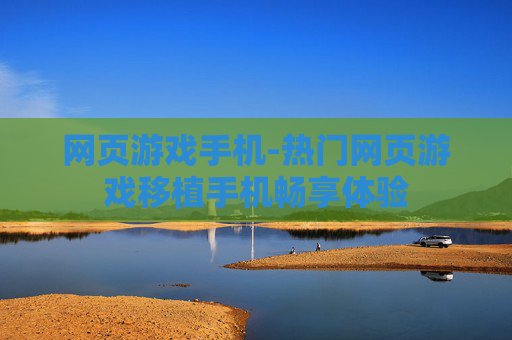 网页游戏手机-热门网页游戏移植手机畅享体验