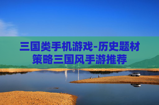 三国类手机游戏-历史题材策略三国风手游推荐
