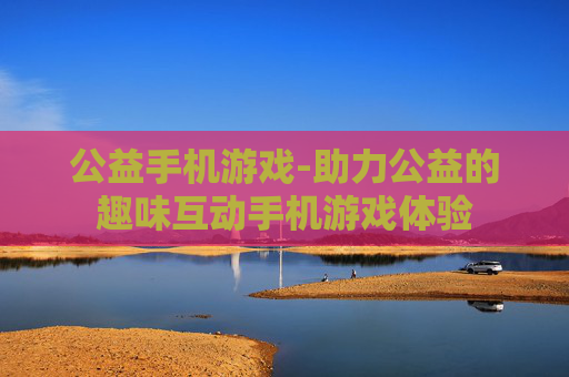 公益手机游戏-助力公益的趣味互动手机游戏体验