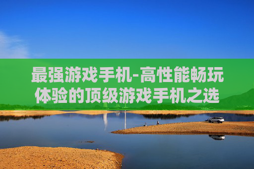 最强游戏手机-高性能畅玩体验的顶级游戏手机之选