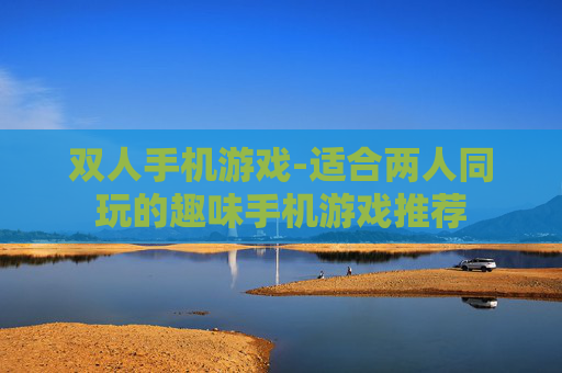 双人手机游戏-适合两人同玩的趣味手机游戏推荐