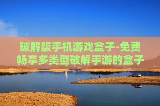 破解版手机游戏盒子-免费畅享多类型破解手游的盒子