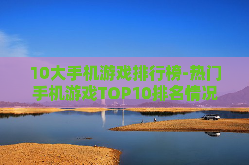 10大手机游戏排行榜-热门手机游戏TOP10排名情况
