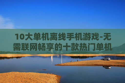 10大单机离线手机游戏-无需联网畅享的十款热门单机手游