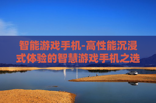 智能游戏手机-高性能沉浸式体验的智慧游戏手机之选