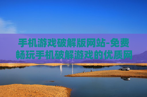 手机游戏破解版网站-免费畅玩手机破解游戏的优质网站