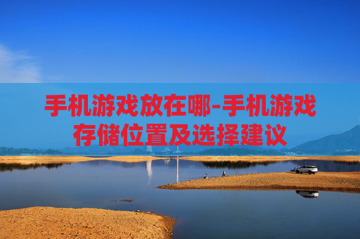 手机游戏放在哪-手机游戏存储位置及选择建议