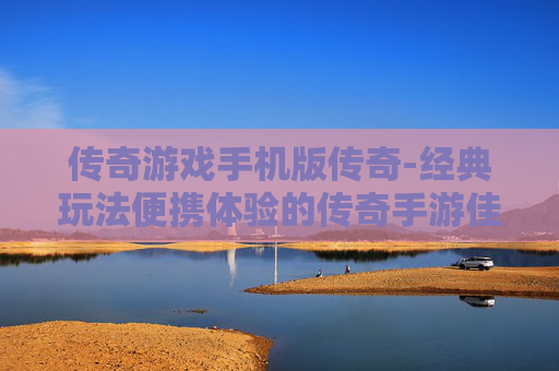 传奇游戏手机版传奇-经典玩法便携体验的传奇手游佳作