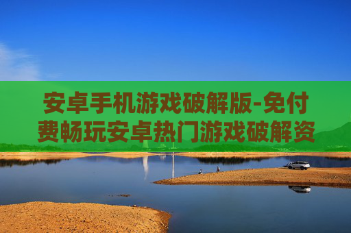 安卓手机游戏破解版-免付费畅玩安卓热门游戏破解资源