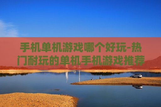 手机单机游戏哪个好玩-热门耐玩的单机手机游戏推荐