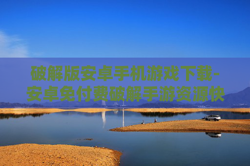 破解版安卓手机游戏下载-安卓免付费破解手游资源快速获取