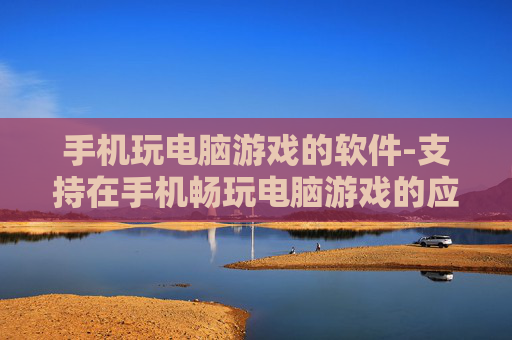 手机玩电脑游戏的软件-支持在手机畅玩电脑游戏的应用工具
