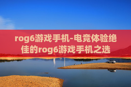 rog6游戏手机-电竞体验绝佳的rog6游戏手机之选