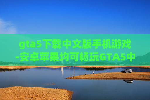 gta5下载中文版手机游戏-安卓苹果均可畅玩GTA5中文手游