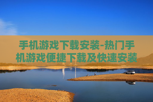 手机游戏下载安装-热门手机游戏便捷下载及快速安装途径