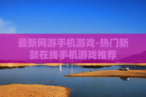 最新网游手机游戏-热门新款在线手机游戏推荐