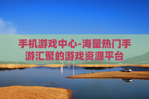 手机游戏中心-海量热门手游汇聚的游戏资源平台